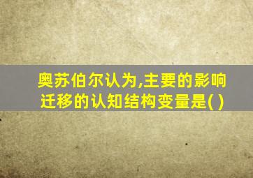 奥苏伯尔认为,主要的影响迁移的认知结构变量是( )